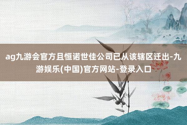 ag九游会官方且恒诺世佳公司已从该辖区迁出-九游娱乐(中国)官方网站-登录入口