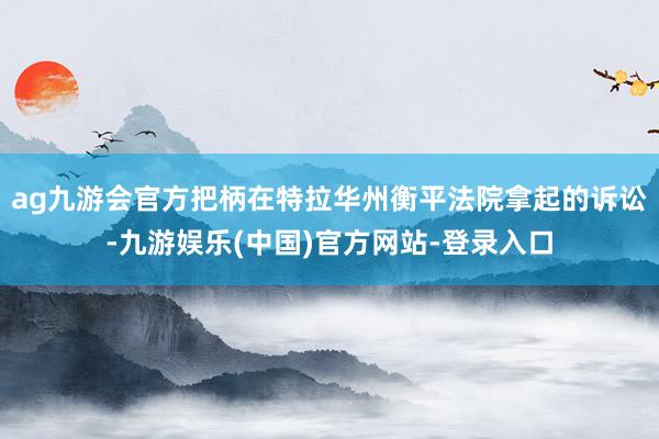 ag九游会官方把柄在特拉华州衡平法院拿起的诉讼-九游娱乐(中国)官方网站-登录入口