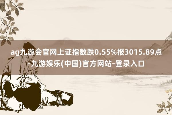 ag九游会官网上证指数跌0.55%报3015.89点-九游娱乐(中国)官方网站-登录入口