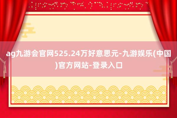 ag九游会官网525.24万好意思元-九游娱乐(中国)官方网站-登录入口