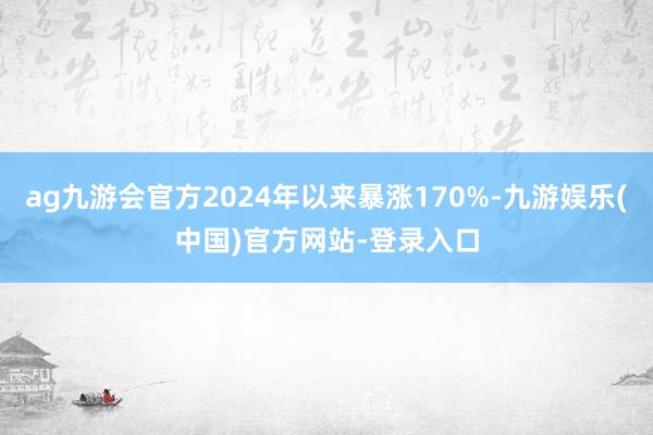 ag九游会官方2024年以来暴涨170%-九游娱乐(中国)官方网站-登录入口