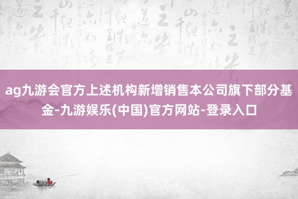 ag九游会官方上述机构新增销售本公司旗下部分基金-九游娱乐(中国)官方网站-登录入口