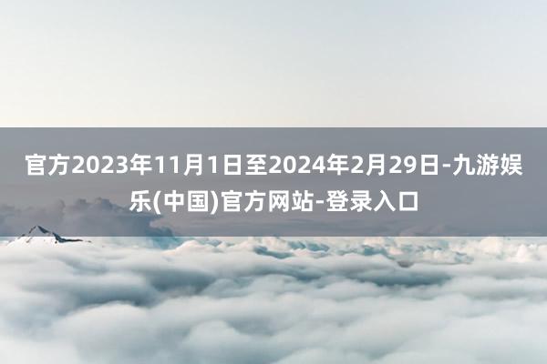 官方2023年11月1日至2024年2月29日-九游娱乐(中国)官方网站-登录入口