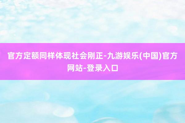 官方定额同样体现社会刚正-九游娱乐(中国)官方网站-登录入口