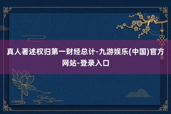 真人著述权归第一财经总计-九游娱乐(中国)官方网站-登录入口