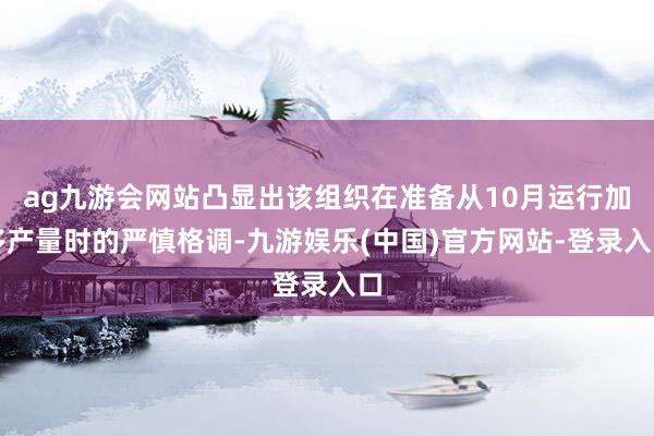 ag九游会网站凸显出该组织在准备从10月运行加多产量时的严慎格调-九游娱乐(中国)官方网站-登录入口