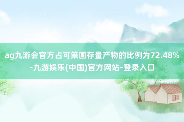 ag九游会官方占可策画存量产物的比例为72.48%-九游娱乐(中国)官方网站-登录入口