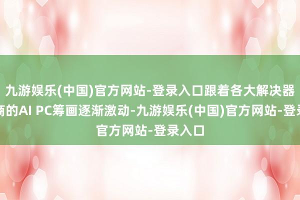 九游娱乐(中国)官方网站-登录入口跟着各大解决器供应商的AI PC筹画逐渐激动-九游娱乐(中国)官方网站-登录入口