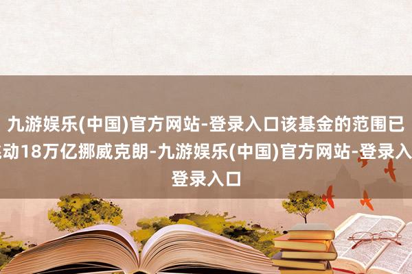 九游娱乐(中国)官方网站-登录入口该基金的范围已跳动18万亿挪威克朗-九游娱乐(中国)官方网站-登录入口