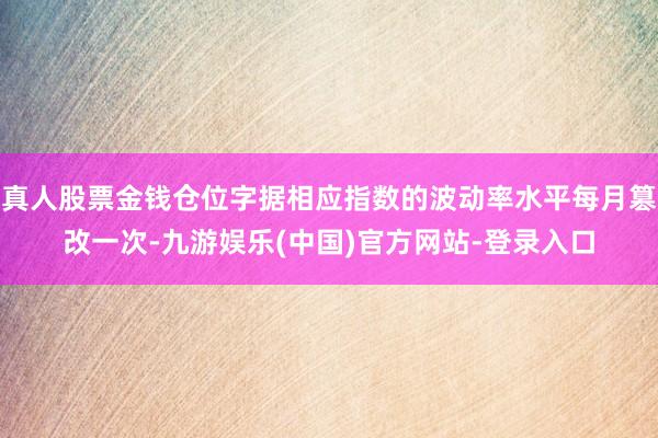 真人股票金钱仓位字据相应指数的波动率水平每月篡改一次-九游娱乐(中国)官方网站-登录入口