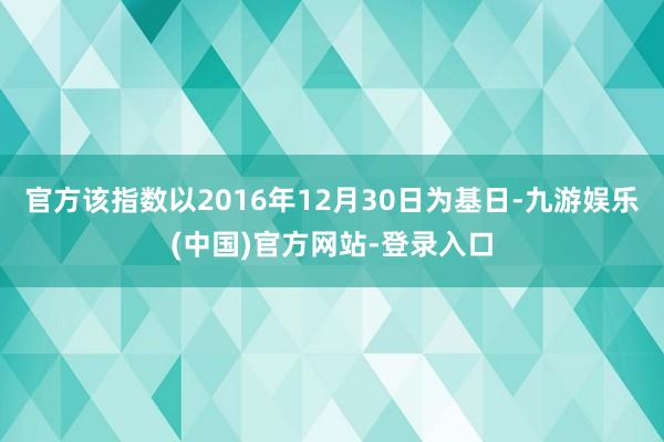 官方该指数以2016年12月30日为基日-九游娱乐(中国)官方网站-登录入口