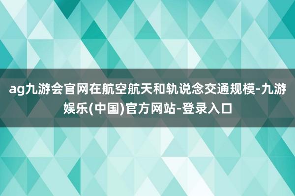 ag九游会官网在航空航天和轨说念交通规模-九游娱乐(中国)官方网站-登录入口