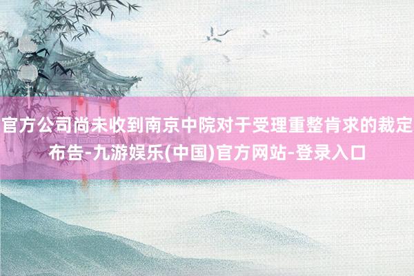 官方公司尚未收到南京中院对于受理重整肯求的裁定布告-九游娱乐(中国)官方网站-登录入口