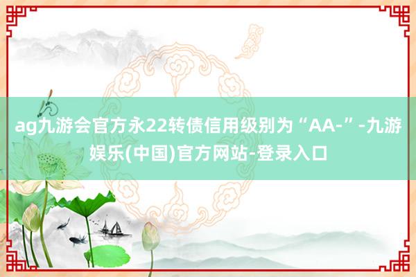 ag九游会官方永22转债信用级别为“AA-”-九游娱乐(中国)官方网站-登录入口