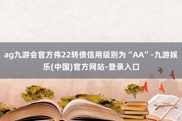 ag九游会官方伟22转债信用级别为“AA”-九游娱乐(中国)官方网站-登录入口