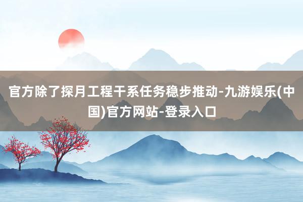 官方除了探月工程干系任务稳步推动-九游娱乐(中国)官方网站-登录入口