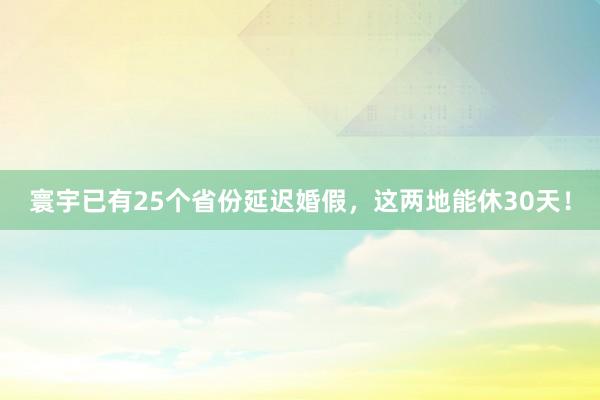 寰宇已有25个省份延迟婚假，这两地能休30天！