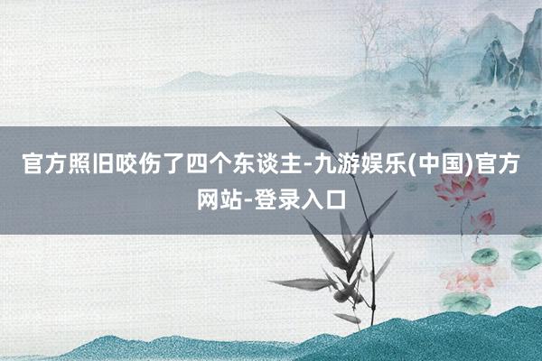 官方照旧咬伤了四个东谈主-九游娱乐(中国)官方网站-登录入口