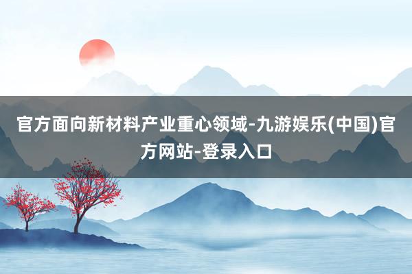 官方面向新材料产业重心领域-九游娱乐(中国)官方网站-登录入口