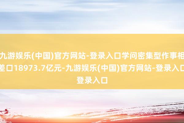 九游娱乐(中国)官方网站-登录入口学问密集型作事相差口18973.7亿元-九游娱乐(中国)官方网站-登录入口