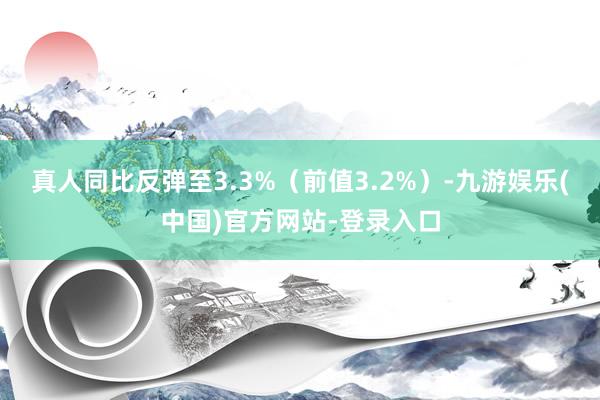 真人同比反弹至3.3%（前值3.2%）-九游娱乐(中国)官方网站-登录入口