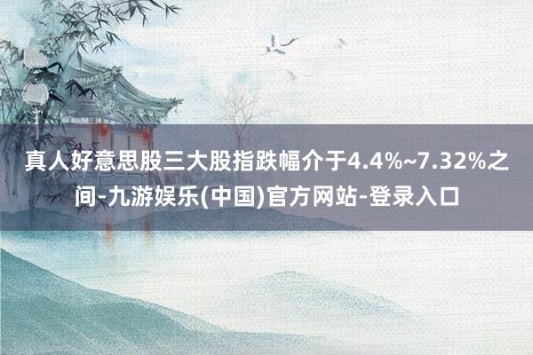 真人好意思股三大股指跌幅介于4.4%~7.32%之间-九游娱乐(中国)官方网站-登录入口