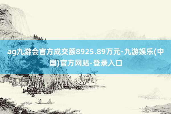 ag九游会官方成交额8925.89万元-九游娱乐(中国)官方网站-登录入口
