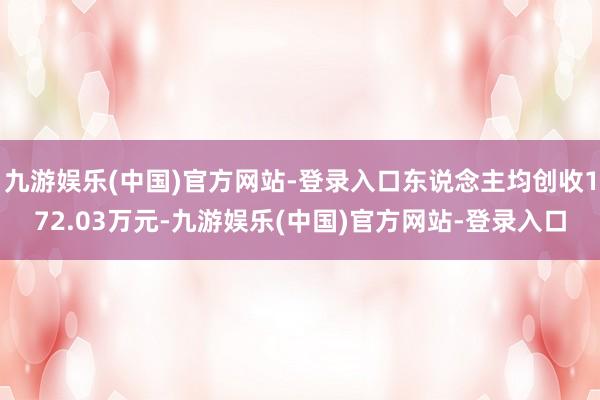 九游娱乐(中国)官方网站-登录入口东说念主均创收172.03万元-九游娱乐(中国)官方网站-登录入口